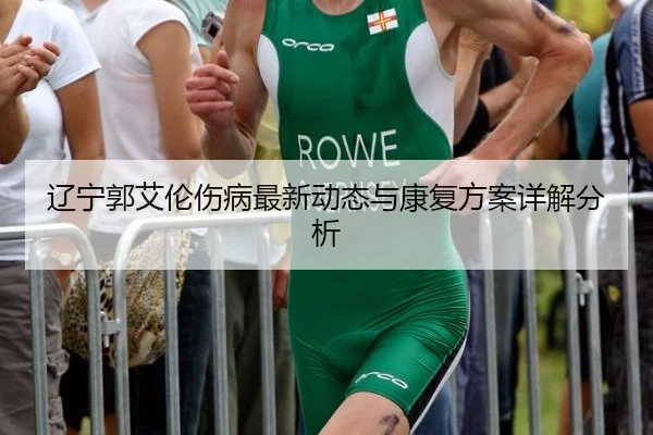 辽宁郭艾伦伤病最新动态与康复方案详解分析