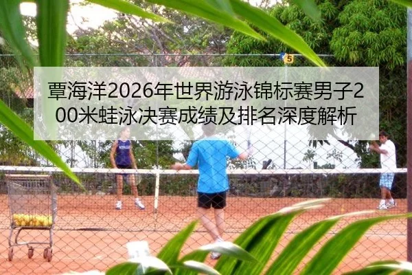 覃海洋2026年世界游泳锦标赛男子200米蛙泳决赛成绩及排名深度解析