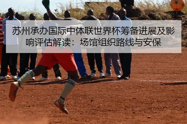苏州承办国际中体联世界杯筹备进展及影响评估解读：场馆组织路线与安保